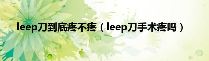 leep刀到底疼不疼（leep刀手术疼吗）