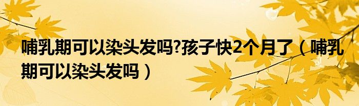 哺乳期可以染头发吗?孩子快2个月了（哺乳期可以染头发吗）