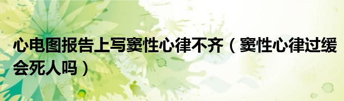心电图报告上写窦性心律不齐（窦性心律过缓会死人吗）