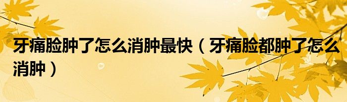 牙痛脸肿了怎么消肿最快（牙痛脸都肿了怎么消肿）