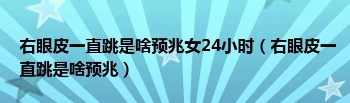 右眼皮一直跳是啥预兆女24小时（右眼皮一直跳是啥预兆）