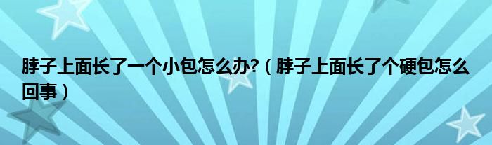 脖子上面长了一个小包怎么办?（脖子上面长了个硬包怎么回事）