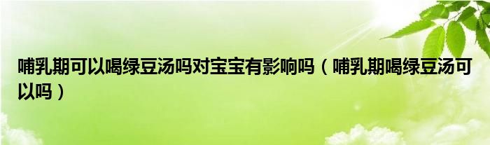 哺乳期可以喝绿豆汤吗对宝宝有影响吗（哺乳期喝绿豆汤可以吗）