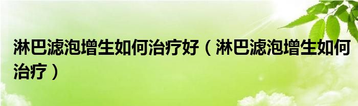 淋巴滤泡增生如何治疗好（淋巴滤泡增生如何治疗）