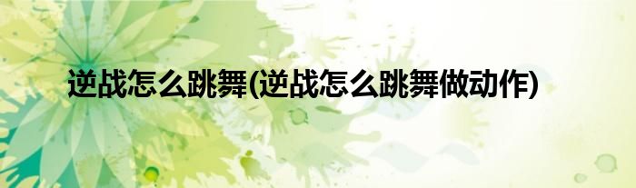 逆战怎么跳舞(逆战怎么跳舞做动作)