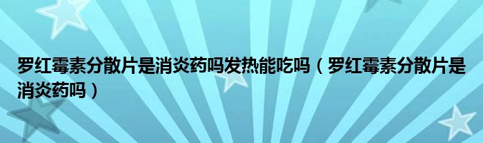 罗红霉素分散片是消炎药吗发热能吃吗（罗红霉素分散片是消炎药吗）