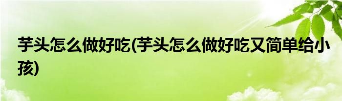 芋头怎么做好吃(芋头怎么做好吃又简单给小孩)