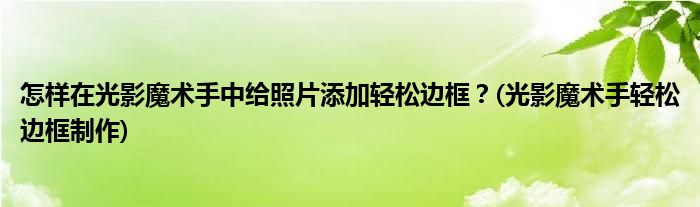 怎样在光影魔术手中给照片添加轻松边框？(光影魔术手轻松边框制作)