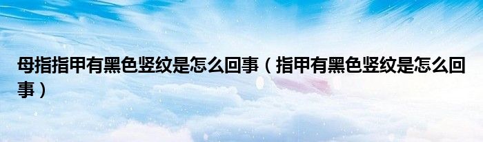 母指指甲有黑色竖纹是怎么回事（指甲有黑色竖纹是怎么回事）