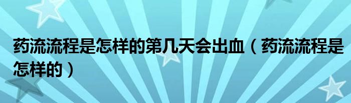 药流流程是怎样的第几天会出血（药流流程是怎样的）