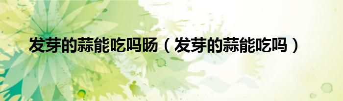 发芽的蒜能吃吗旸（发芽的蒜能吃吗）