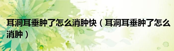 耳洞耳垂肿了怎么消肿快（耳洞耳垂肿了怎么消肿）