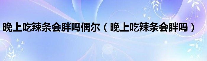 晚上吃辣条会胖吗偶尔（晚上吃辣条会胖吗）