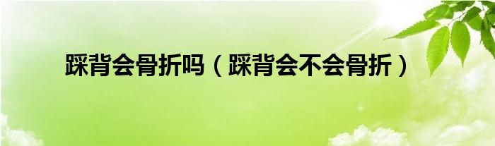 踩背会骨折吗（踩背会不会骨折）