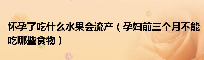 怀孕了吃什么水果会流产（孕妇前三个月不能吃哪些食物）
