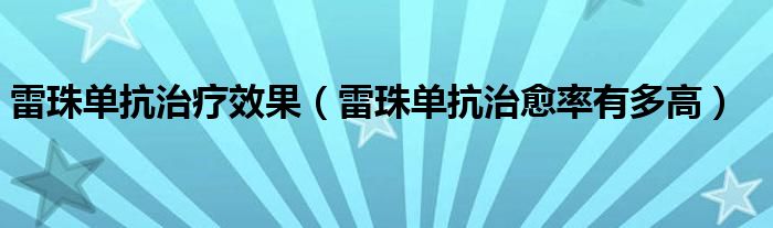 雷珠单抗治疗效果（雷珠单抗治愈率有多高）