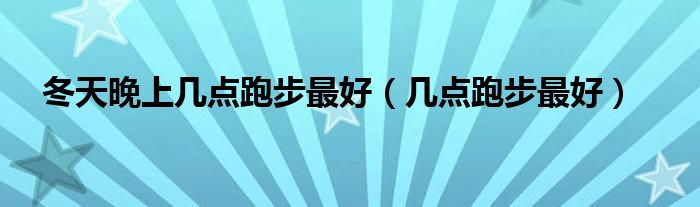 冬天晚上几点跑步最好（几点跑步最好）