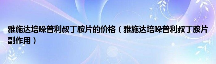 雅施达培哚普利叔丁胺片的价格（雅施达培哚普利叔丁胺片副作用）