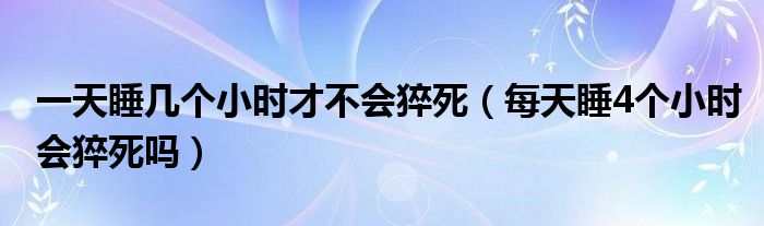 一天睡几个小时才不会猝死（每天睡4个小时会猝死吗）