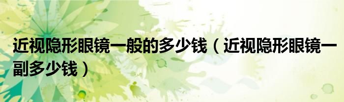 近视隐形眼镜一般的多少钱（近视隐形眼镜一副多少钱）