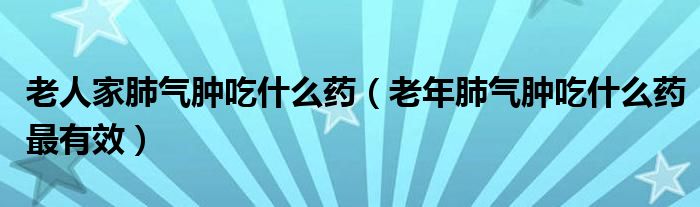 老人家肺气肿吃什么药（老年肺气肿吃什么药最有效）