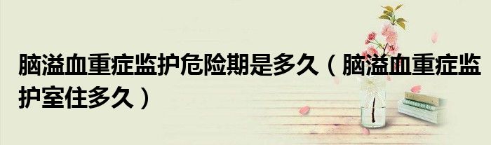 脑溢血重症监护危险期是多久（脑溢血重症监护室住多久）
