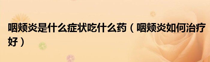 咽颊炎是什么症状吃什么药（咽颊炎如何治疗好）