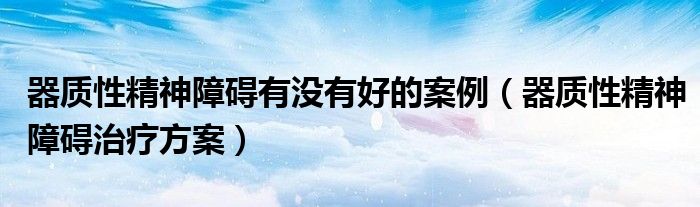 器质性精神障碍有没有好的案例（器质性精神障碍治疗方案）