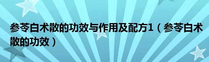 参苓白术散的功效与作用及配方1（参苓白术散的功效）