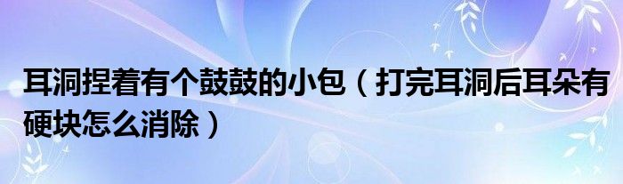 耳洞捏着有个鼓鼓的小包（打完耳洞后耳朵有硬块怎么消除）