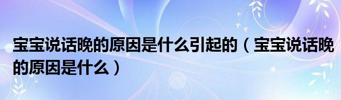 宝宝说话晚的原因是什么引起的（宝宝说话晚的原因是什么）