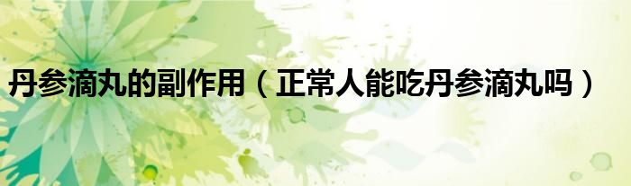 丹参滴丸的副作用（正常人能吃丹参滴丸吗）