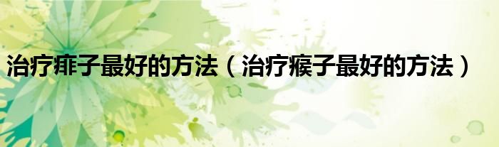 治疗痱子最好的方法（治疗瘊子最好的方法）