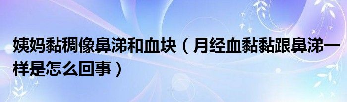 姨妈黏稠像鼻涕和血块（月经血黏黏跟鼻涕一样是怎么回事）