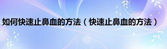 如何快速止鼻血的方法（快速止鼻血的方法）