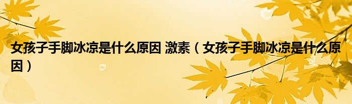 女孩子手脚冰凉是什么原因 激素（女孩子手脚冰凉是什么原因）