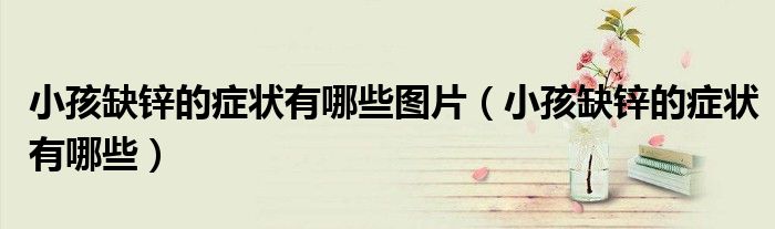小孩缺锌的症状有哪些图片（小孩缺锌的症状有哪些）