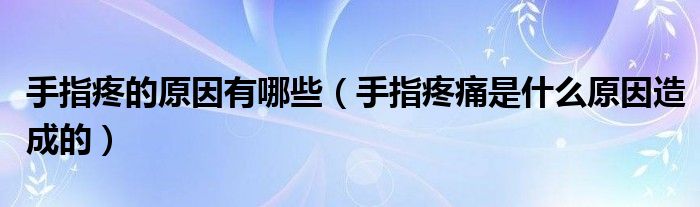 手指疼的原因有哪些（手指疼痛是什么原因造成的）
