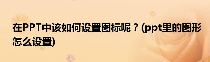 在PPT中该如何设置图标呢？(ppt里的图形怎么设置)