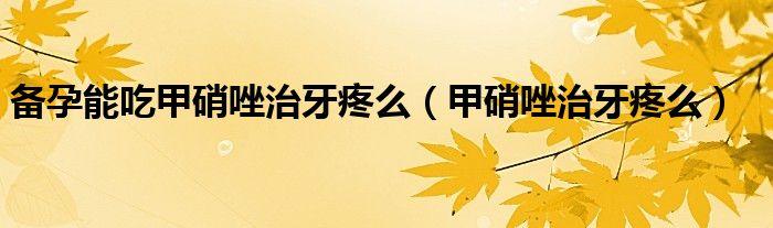 备孕能吃甲硝唑治牙疼么（甲硝唑治牙疼么）
