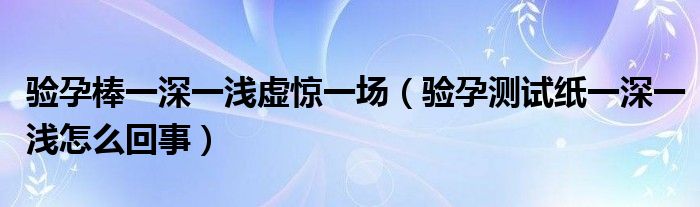 验孕棒一深一浅虚惊一场（验孕测试纸一深一浅怎么回事）