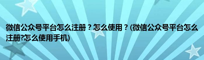 微信公众号平台怎么注册？怎么使用？(微信公众号平台怎么注册?怎么使用手机)