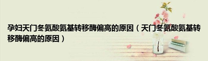 孕妇天门冬氨酸氨基转移酶偏高的原因（天门冬氨酸氨基转移酶偏高的原因）