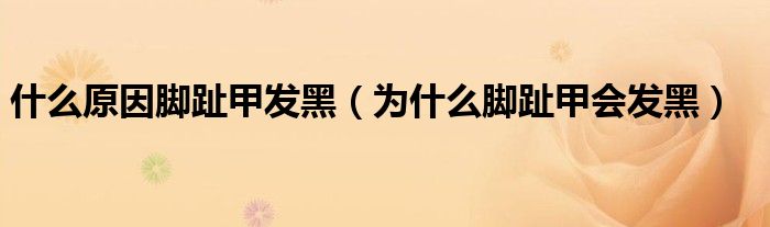 什么原因脚趾甲发黑（为什么脚趾甲会发黑）