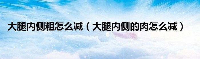 大腿内侧粗怎么减（大腿内侧的肉怎么减）