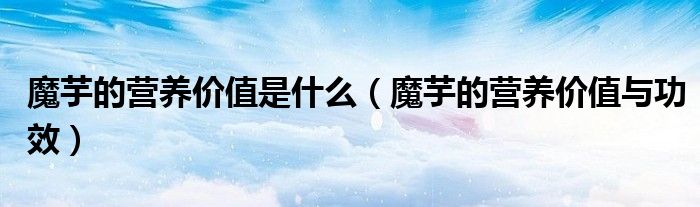 魔芋的营养价值是什么（魔芋的营养价值与功效）
