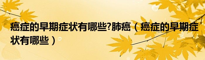 癌症的早期症状有哪些?肺癌（癌症的早期症状有哪些）