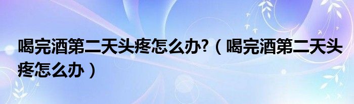 喝完酒第二天头疼怎么办?（喝完酒第二天头疼怎么办）