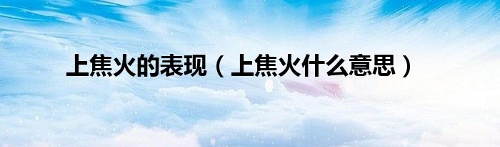 上焦火的表现（上焦火什么意思）