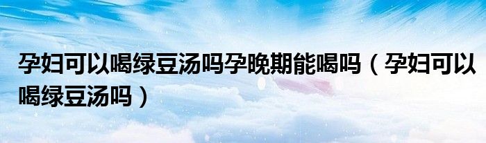 孕妇可以喝绿豆汤吗孕晚期能喝吗（孕妇可以喝绿豆汤吗）